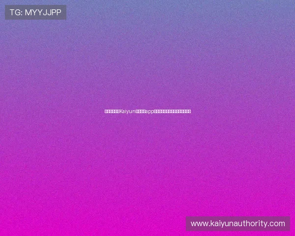 如何快速完成Kaiyun体育官方app登录步骤确保账号安全与顺畅体验